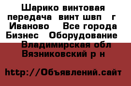 Шарико винтовая передача, винт швп  (г. Иваново) - Все города Бизнес » Оборудование   . Владимирская обл.,Вязниковский р-н